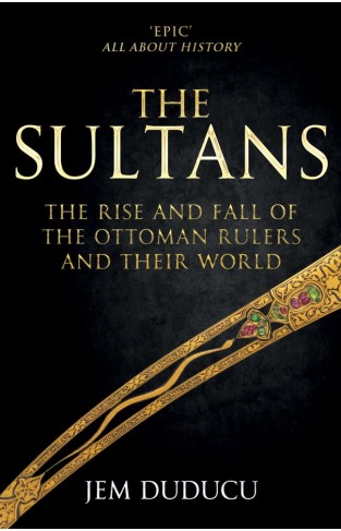 The Sultans The Rise and Fall of the Ottoman Rulers and Their World