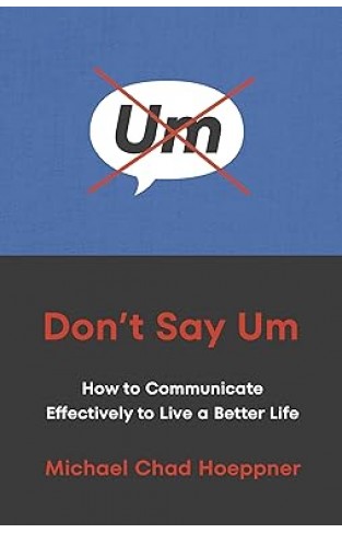 Don't Say Um - How to Communicate Effectively to Live a Better Life