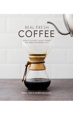 Real Fresh Coffee - How to Source, Roast, Grind and Brew Your Own Perfect Cup