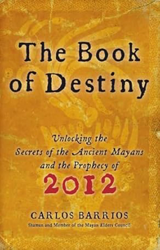 The Book Of Destiny Unlocking The Secrets Of The Ancient Mayans And The Prophecy Of 2012