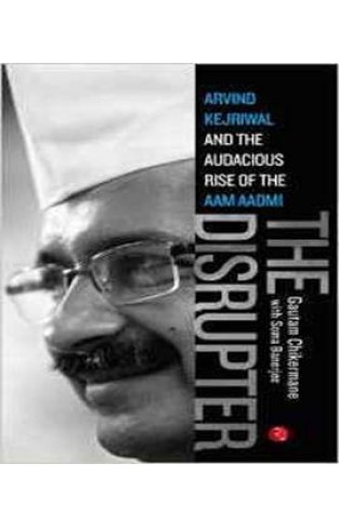 The Disrupter: Arvind Kejriwal and the Audacious Rise of the Aam Aadmi 